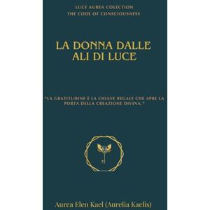 Kael (Aurelia Kaelis), Aurea Elen La donna dalle ali di luce: Edizione Deluxe 2025 (Il Codice della Coscienza Global Light Edition -Deluxe 2025) Kael (Aurelia Kaelis), Aurea Elen La donna dalle ali di luce: Edizione Deluxe 2025 (Il Codice della Coscienza Global Light Edition -Deluxe 2025)