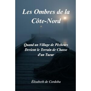 de Cordoba, Élisabeth Les Ombres de la Côte-Nord: Quand un Village de Pêcheurs Devient le Terrain de Chasse d'un Tueur de Cordoba, Élisabeth Les Ombres de la Côte-Nord: Quand un Village de Pêcheurs Devient le Terrain de Chasse d'un Tueur
