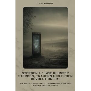 Makatsch, Gisela Sterben 4.0: Wie KI unser Sterben, Trauern und Erben revolutioniert: Die stille Revolution: KI, Erinnerungskultur und digita-le Unsterblichkeit Makatsch, Gisela Sterben 4.0: Wie KI unser Sterben, Trauern und Erben revolutioniert: Die stille Revolution: KI, Erinnerungskultur und digita-le Unsterblichkeit