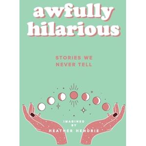 Hendrie, Heather A Awfully Hilarious: Stories We Never Tell: 1 Hendrie, Heather A Awfully Hilarious: Stories We Never Tell: 1