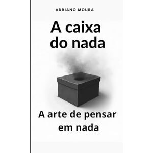 Moura, Adriano A Caixa do nada: A arte de pensar em nada Moura, Adriano A Caixa do nada: A arte de pensar em nada