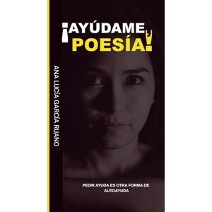 GARCIA RUANO, ANA LUCIA ¡AYÚDAME, POESÍA!: PEDIR AYUDA ES OTRA FORMA DE AUTOAYUDA GARCIA RUANO, ANA LUCIA ¡AYÚDAME, POESÍA!: PEDIR AYUDA ES OTRA FORMA DE AUTOAYUDA