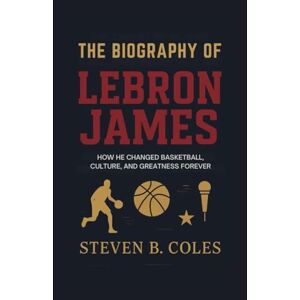 Coles, Steven B. The Biography of LeBron James: How He Changed Basketball, Culture, and Greatness Forever Coles, Steven B. The Biography of LeBron James: How He Changed Basketball, Culture, and Greatness Forever