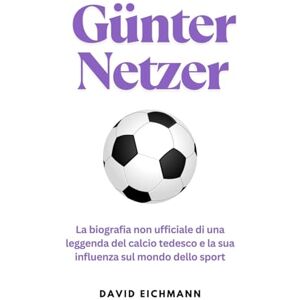 Eichmann, David Günter Netzer: La biografia non ufficiale di una leggenda del calcio tedesco e la sua influenza sul mondo dello sport Eichmann, David Günter Netzer: La biografia non ufficiale di una leggenda del calcio tedesco e la sua influenza sul mondo dello sport