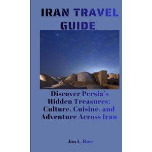 Ross, Jon L. IRAN TRAVEL GUIDE: Discover Persia’s Hidden Treasures: Culture, Cuisine, and Adventure Across Iran Ross, Jon L. IRAN TRAVEL GUIDE: Discover Persia’s Hidden Treasures: Culture, Cuisine, and Adventure Across Iran