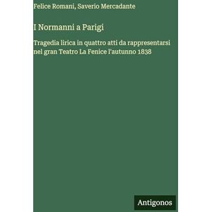 Romani, Felice I Normanni a Parigi: Tragedia lirica in quattro atti da rappresentarsi nel gran Teatro La Fenice l'autunno 1838 Romani, Felice I Normanni a Parigi: Tragedia lirica in quattro atti da rappresentarsi nel gran Teatro La Fenice l'autunno 1838
