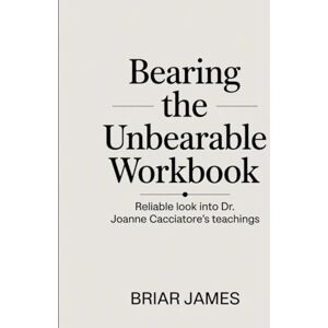 James, Briar Bearing The Unbearable Workbook: Reliable look into Dr. Joanne Cacciatore's teachings James, Briar Bearing The Unbearable Workbook: Reliable look into Dr. Joanne Cacciatore's teachings
