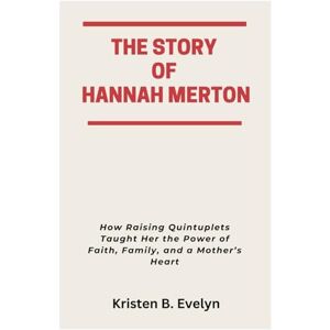 Evelyn, Kristen B. THE STORY OF HANNAH MERTON: How Raising Quintuplets Taught Her the Power of Faith, Family, and a Mother’s Heart Evelyn, Kristen B. THE STORY OF HANNAH MERTON: How Raising Quintuplets Taught Her the Power of Faith, Family, and a Mother’s Heart
