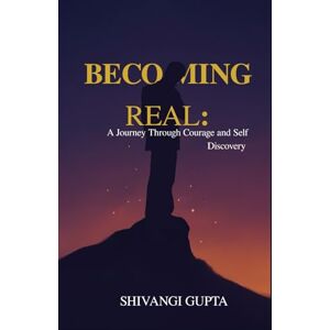 Gupta, Ms. Shivangi Becoming Real: A Journey Through Courage and Self-Discovery Gupta, Ms. Shivangi Becoming Real: A Journey Through Courage and Self-Discovery