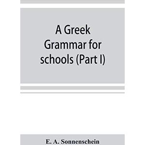 A Sonnenschein, E A Greek grammar for schools, based on the principles and requirements of the Grammatical Society (Part I) Accidence A Sonnenschein, E A Greek grammar for schools, based on the principles and requirements of the Grammatical Society (Part I) Accidence