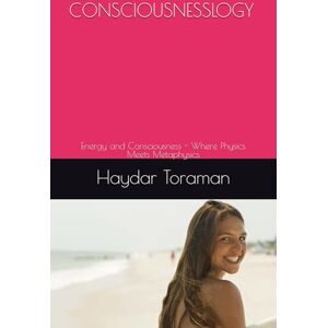 Toraman, Haydar CONSCIOUSNESSLOGY: Energy and Consciousness Where Physics Meets Metaphysics Toraman, Haydar CONSCIOUSNESSLOGY: Energy and Consciousness Where Physics Meets Metaphysics