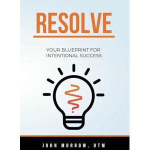 Morrow DTM, John RESOLVE: Your Blueprint for Intentional Success Morrow DTM, John RESOLVE: Your Blueprint for Intentional Success