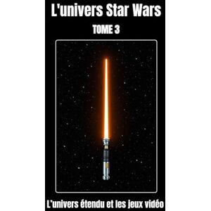 R, Lionel L'univers Star Wars tome 3 : L’univers étendu et les jeux vidéo R, Lionel L'univers Star Wars tome 3 : L’univers étendu et les jeux vidéo