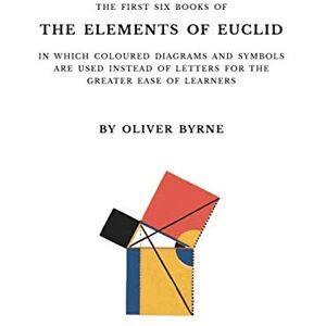 Byrne, Oliver The First Six Books of the Elements of Euclid: With Coloured Diagrams and Symbols Byrne, Oliver The First Six Books of the Elements of Euclid: With Coloured Diagrams and Symbols