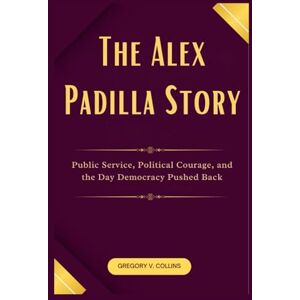 Collins, Gregory V. The Alex Padilla Story: Public Service, Political Courage, and the Day Democracy Pushed Back Collins, Gregory V. The Alex Padilla Story: Public Service, Political Courage, and the Day Democracy Pushed Back