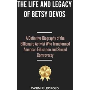 Leopold, Casimir The Life and Legacy of Betsy Devos: A Definitive Biography of the Billionaire Activist Who Transformed American Education and Stirred Controversy Leopold, Casimir The Life and Legacy of Betsy Devos: A Definitive Biography of the Billionaire Activist Who Transformed American Education and Stirred Controversy