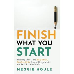 Houle, Meggie Finish What You Start: Breaking out of the ''Busy Mind, Restless Body'' Trap to Create a Life You Love Even with ADHD Houle, Meggie Finish What You Start: Breaking out of the ''Busy Mind, Restless Body'' Trap to Create a Life You Love Even with ADHD