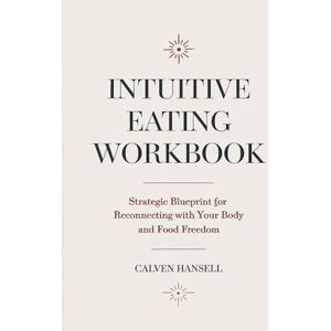 Hansell, Calven Intuitive Eating Workbook: Strategic Blueprint for Reconnecting With Your Body and Food Freedom Hansell, Calven Intuitive Eating Workbook: Strategic Blueprint for Reconnecting With Your Body and Food Freedom