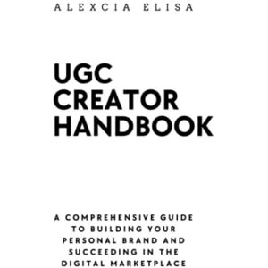Elisa, Alexcia UGC Creator Handbook: A Comprehensive Guide to Building Your Personal Brand and Succeeding in the Digital Marketplace: How to Be a UGC Creator Handbook Elisa, Alexcia UGC Creator Handbook: A Comprehensive Guide to Building Your Personal Brand and Succeeding in the Digital Marketplace: How to Be a UGC Creator Handbook