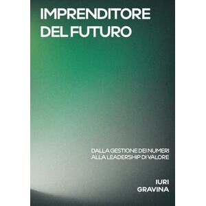 Gravina, Iuri IMPRENDITORE DEL FUTURO: DALLA GESTIONE DEI NUMERI ALLA LEADERSHIP DI VALORE Gravina, Iuri IMPRENDITORE DEL FUTURO: DALLA GESTIONE DEI NUMERI ALLA LEADERSHIP DI VALORE