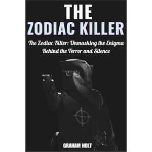Holt, Graham Biography of The Zodiac Killer: The Zodiac Killer: Unmasking the Enigma Behind the Terror and Silence Holt, Graham Biography of The Zodiac Killer: The Zodiac Killer: Unmasking the Enigma Behind the Terror and Silence
