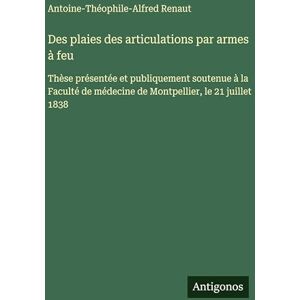 Renaut, Antoine-Théophile-Alfred Des plaies des articulations par armes à feu: Thèse présentée et publiquement soutenue à la Faculté de médecine de Montpellier, le 21 juillet 1838 Renaut, Antoine-Théophile-Alfred Des plaies des articulations par armes à feu: Thèse présentée et publiquement soutenue à la Faculté de médecine de Montpellier, le 21 juillet 1838