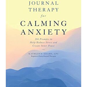 Kathleen Adams Journal Therapy for Calming Anxiety: 366 Prompts to Calm Anxiety and Create Inner Peace: 1 Kathleen Adams Journal Therapy for Calming Anxiety: 366 Prompts to Calm Anxiety and Create Inner Peace: 1