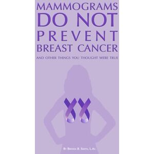 Smith L.Ac., Brenda B. Mammograms Do Not Prevent Breast Cancer: And other things you thought were true Smith L.Ac., Brenda B. Mammograms Do Not Prevent Breast Cancer: And other things you thought were true