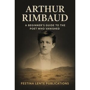 Festina Lente Publications Arthur Rimbaud: A Beginner's Guide to the Poet Who Vanished (Famous Writers) Festina Lente Publications Arthur Rimbaud: A Beginner's Guide to the Poet Who Vanished (Famous Writers)