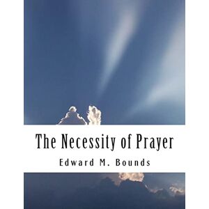 Bounds, Edward M The Necessity of Prayer Bounds, Edward M The Necessity of Prayer
