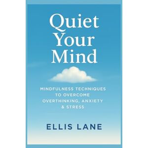Lane, Ellis Quiet Your Mind: Mindfulness Technique to Overcome Overthinking, Anxiety & Stress Lane, Ellis Quiet Your Mind: Mindfulness Technique to Overcome Overthinking, Anxiety & Stress
