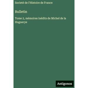 Societé de l'Histoire de France Bulletin: Tome 2, mémoires inédits de Michel de la Huguerye Societé de l'Histoire de France Bulletin: Tome 2, mémoires inédits de Michel de la Huguerye