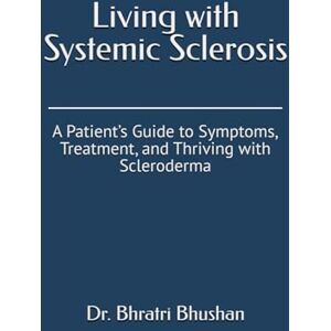 Bhushan, Dr. Bhratri Living with Systemic Sclerosis: A Patient’s Guide to Symptoms, Treatment, and Thriving with Scleroderma Bhushan, Dr. Bhratri Living with Systemic Sclerosis: A Patient’s Guide to Symptoms, Treatment, and Thriving with Scleroderma