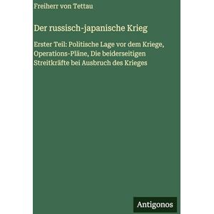 Tettau, Freiherr Von Der russisch-japanische Krieg: Erster Teil: Politische Lage vor dem Kriege, Operations-Pläne, Die beiderseitigen Streitkräfte bei Ausbruch des Krieges Tettau, Freiherr Von Der russisch-japanische Krieg: Erster Teil: Politische Lage vor dem Kriege, Operations-Pläne, Die beiderseitigen Streitkräfte bei Ausbruch des Krieges