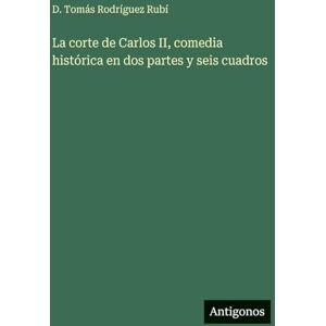 Rodríguez Rubí, D Tomás La corte de Carlos II, comedia histórica en dos partes y seis cuadros Rodríguez Rubí, D Tomás La corte de Carlos II, comedia histórica en dos partes y seis cuadros