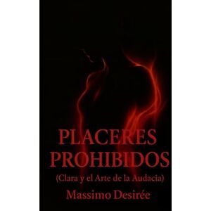 Desirée, Massimo PLACERES PROHIBIDOS: (Clara y el Arte de la Audacia) (Crónicas de la Revelación Intima (Una Trilogía sobre el Despertar, la Audacia y la Conquista Absoluta del Placer)) Desirée, Massimo PLACERES PROHIBIDOS: (Clara y el Arte de la Audacia) (Crónicas de la Revelación Intima (Una Trilogía sobre el Despertar, la Audacia y la Conquista Absoluta del Placer))