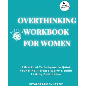 VITALSPARK SYNERGY Overthinking Workbook for Women: Five Practical Techniques to Quiet Your Mind, Release Worry, and Build Lasting Confidence VITALSPARK SYNERGY Overthinking Workbook for Women: Five Practical Techniques to Quiet Your Mind, Release Worry, and Build Lasting Confidence