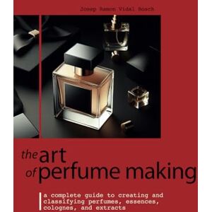 Bosch THE ART OF PERFUME MAKING: A Complete Guide to Creating and Classifying Perfumes, Essences, Colognes, and Extracts Bosch THE ART OF PERFUME MAKING: A Complete Guide to Creating and Classifying Perfumes, Essences, Colognes, and Extracts