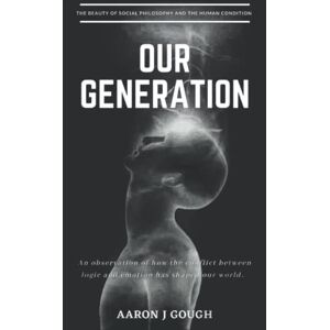 Gough, Aaron J Our Generation: An observation of how society has been formed through a conflict of logical thought and emotional projection. Gough, Aaron J Our Generation: An observation of how society has been formed through a conflict of logical thought and emotional projection.