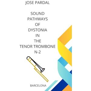 Pardal, Sr. Jose SOUND PATHWAYS OF DYSTONIA IN THE TENOR TROMBONE N-1: BARCELONA Pardal, Sr. Jose SOUND PATHWAYS OF DYSTONIA IN THE TENOR TROMBONE N-1: BARCELONA