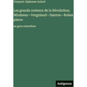 Aulard, François-Alphonse Les grands orateurs de la Révolution; Mirabeau-Vergniaud-Danton-Robespierre: en gros caractères Aulard, François-Alphonse Les grands orateurs de la Révolution; Mirabeau-Vergniaud-Danton-Robespierre: en gros caractères