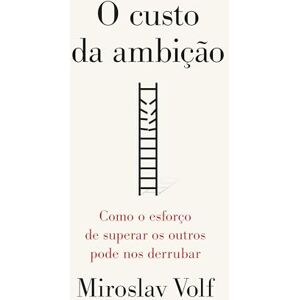 Volf, Miroslav O custo da ambição: Como o esforço de superar os outros pode nos derrubar Volf, Miroslav O custo da ambição: Como o esforço de superar os outros pode nos derrubar