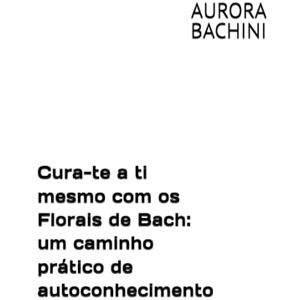 BACHINI, AURORA Cura-te a ti mesmo com os Florais de Bach: um caminho prático de autoconhecimento BACHINI, AURORA Cura-te a ti mesmo com os Florais de Bach: um caminho prático de autoconhecimento