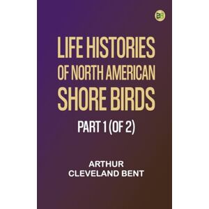Arthur Cleveland Bent Life Histories of North American Shore Birds, Part 1 (of 2) Arthur Cleveland Bent Life Histories of North American Shore Birds, Part 1 (of 2)