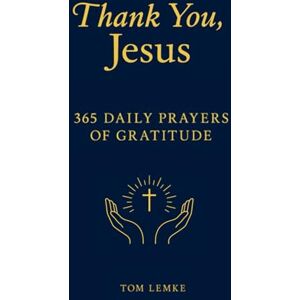Lemke, Tom Thank You, Jesus: 365 Daily Prayers of Gratitude Lemke, Tom Thank You, Jesus: 365 Daily Prayers of Gratitude