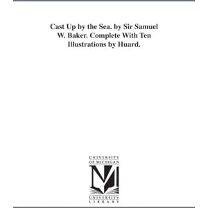 Michigan Historical Reprint Series Cast up by the sea. By Sir Samuel W. Baker. Complete with ten illustrations by Huard. Michigan Historical Reprint Series Cast up by the sea. By Sir Samuel W. Baker. Complete with ten illustrations by Huard.