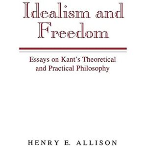 Allison Idealism and Freedom: Essays on Kant's Theoretical and Practical Philosophy Allison Idealism and Freedom: Essays on Kant's Theoretical and Practical Philosophy