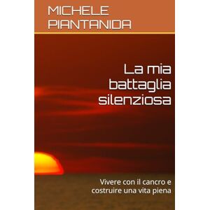 PIANTANIDA, MICHELE La mia battaglia silenziosa: Vivere con il cancro e costruire una vita piena PIANTANIDA, MICHELE La mia battaglia silenziosa: Vivere con il cancro e costruire una vita piena