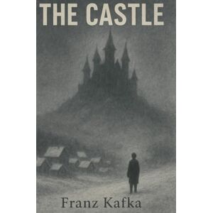 Kafka, Franz The Castle by (Franz Kafka) – Modernist Classic of Existentialism, Surrealist Fiction & Political Allegory: A Timeless Masterpiece of Alienation, Bureaucracy, and the Human Struggle for Meaning Kafka, Franz The Castle by (Franz Kafka) – Modernist Classic of Existentialism, Surrealist Fiction & Political Allegory: A Timeless Masterpiece of Alienation, Bureaucracy, and the Human Struggle for Meaning
