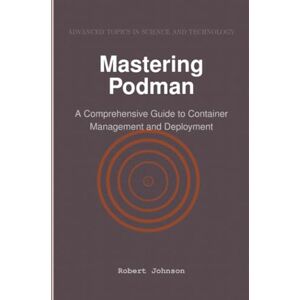 Johnson, Robert Mastering Podman: A Comprehensive Guide to Container Management and Deployment Johnson, Robert Mastering Podman: A Comprehensive Guide to Container Management and Deployment